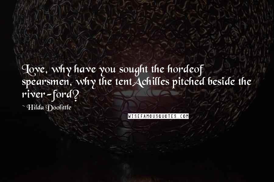 Hilda Doolittle Quotes: Love, why have you sought the hordeof spearsmen, why the tentAchilles pitched beside the river-ford?