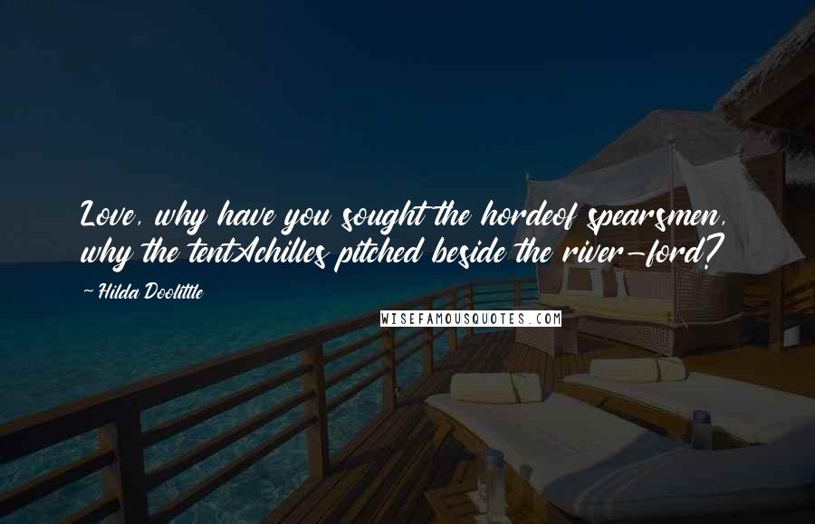 Hilda Doolittle Quotes: Love, why have you sought the hordeof spearsmen, why the tentAchilles pitched beside the river-ford?