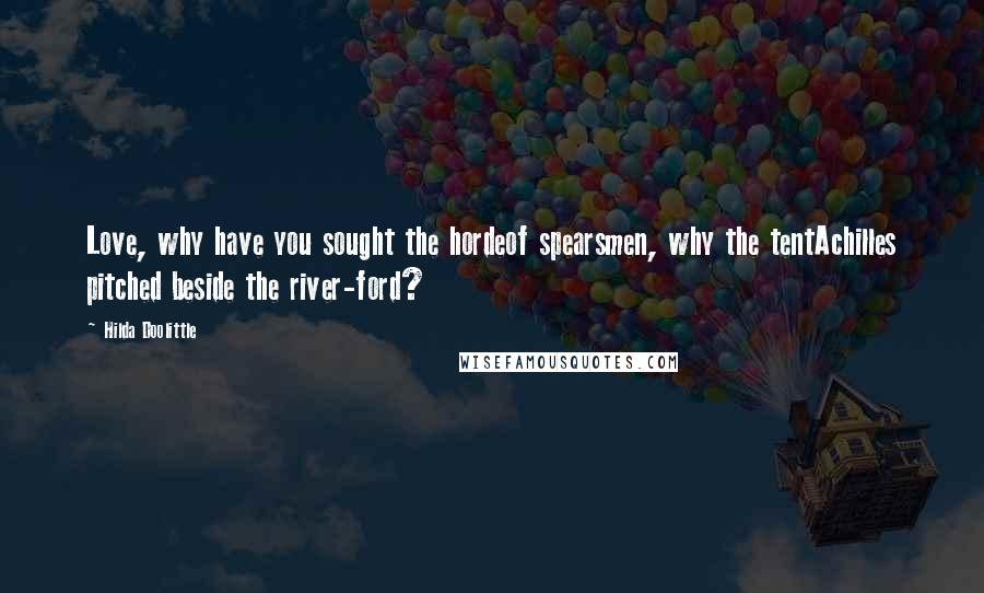 Hilda Doolittle Quotes: Love, why have you sought the hordeof spearsmen, why the tentAchilles pitched beside the river-ford?