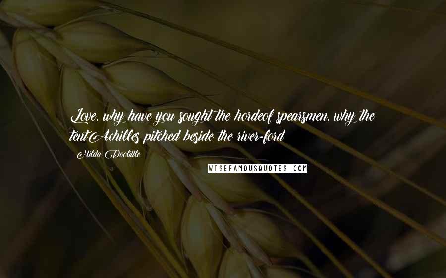Hilda Doolittle Quotes: Love, why have you sought the hordeof spearsmen, why the tentAchilles pitched beside the river-ford?