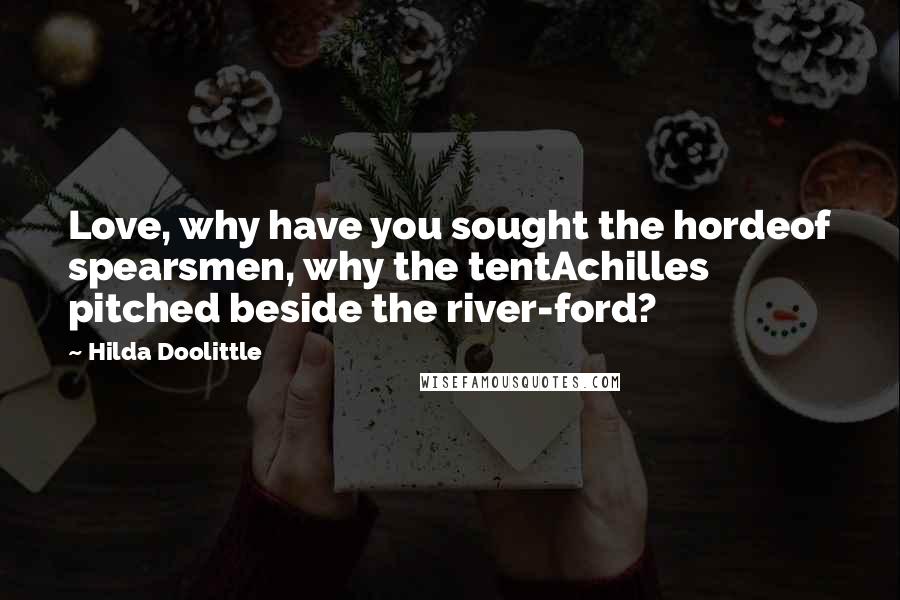 Hilda Doolittle Quotes: Love, why have you sought the hordeof spearsmen, why the tentAchilles pitched beside the river-ford?