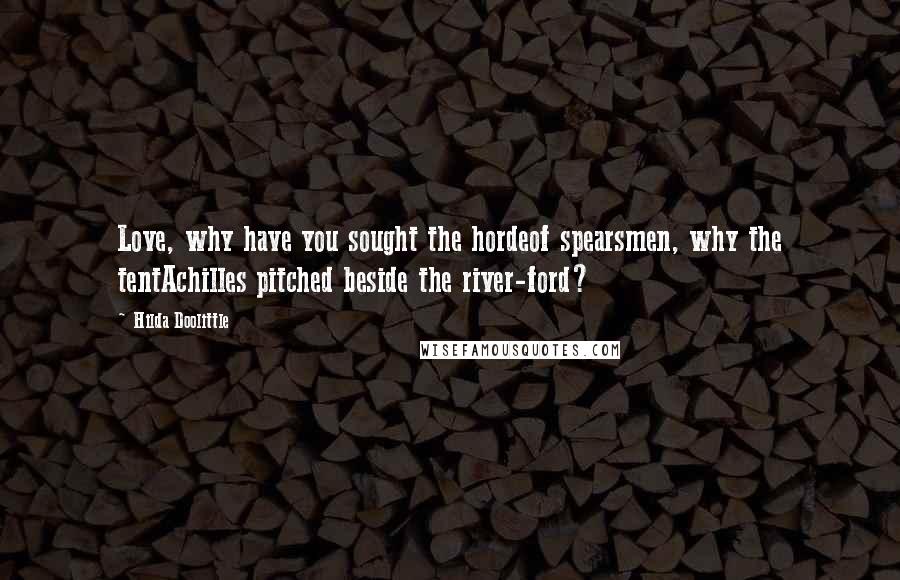 Hilda Doolittle Quotes: Love, why have you sought the hordeof spearsmen, why the tentAchilles pitched beside the river-ford?