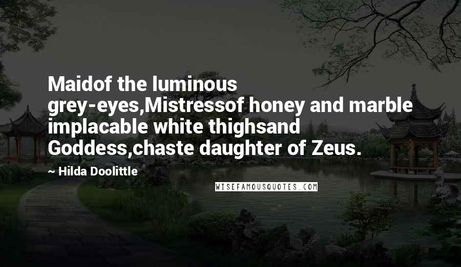 Hilda Doolittle Quotes: Maidof the luminous grey-eyes,Mistressof honey and marble implacable white thighsand Goddess,chaste daughter of Zeus.