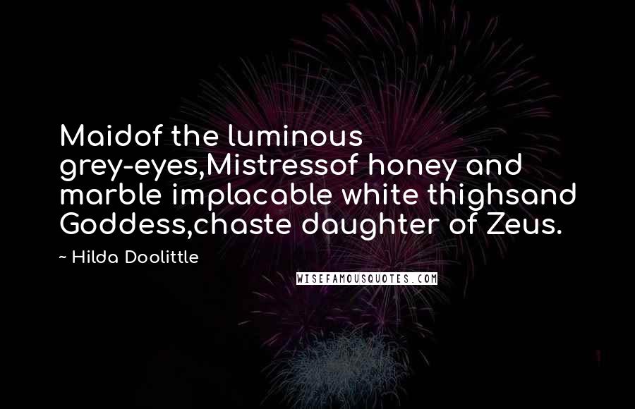 Hilda Doolittle Quotes: Maidof the luminous grey-eyes,Mistressof honey and marble implacable white thighsand Goddess,chaste daughter of Zeus.