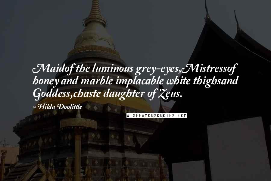 Hilda Doolittle Quotes: Maidof the luminous grey-eyes,Mistressof honey and marble implacable white thighsand Goddess,chaste daughter of Zeus.