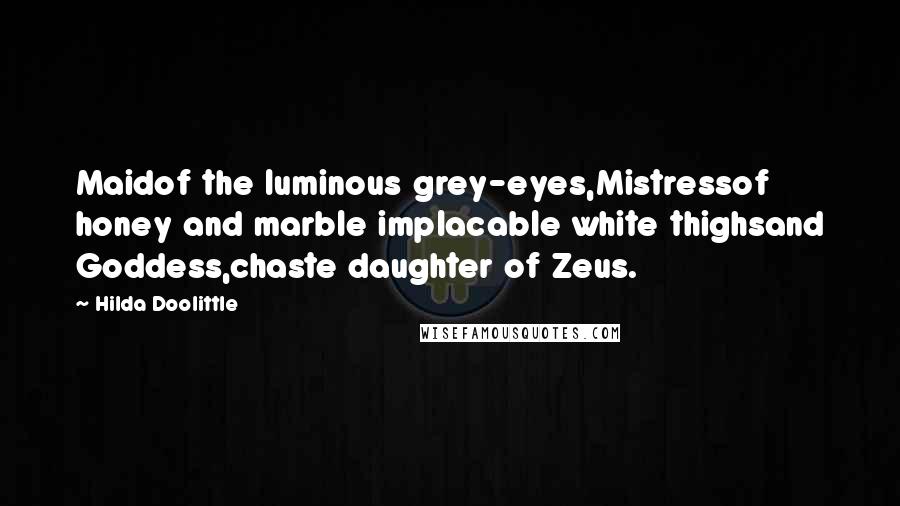 Hilda Doolittle Quotes: Maidof the luminous grey-eyes,Mistressof honey and marble implacable white thighsand Goddess,chaste daughter of Zeus.