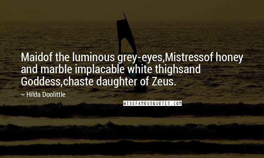 Hilda Doolittle Quotes: Maidof the luminous grey-eyes,Mistressof honey and marble implacable white thighsand Goddess,chaste daughter of Zeus.