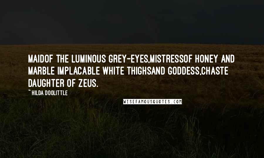 Hilda Doolittle Quotes: Maidof the luminous grey-eyes,Mistressof honey and marble implacable white thighsand Goddess,chaste daughter of Zeus.