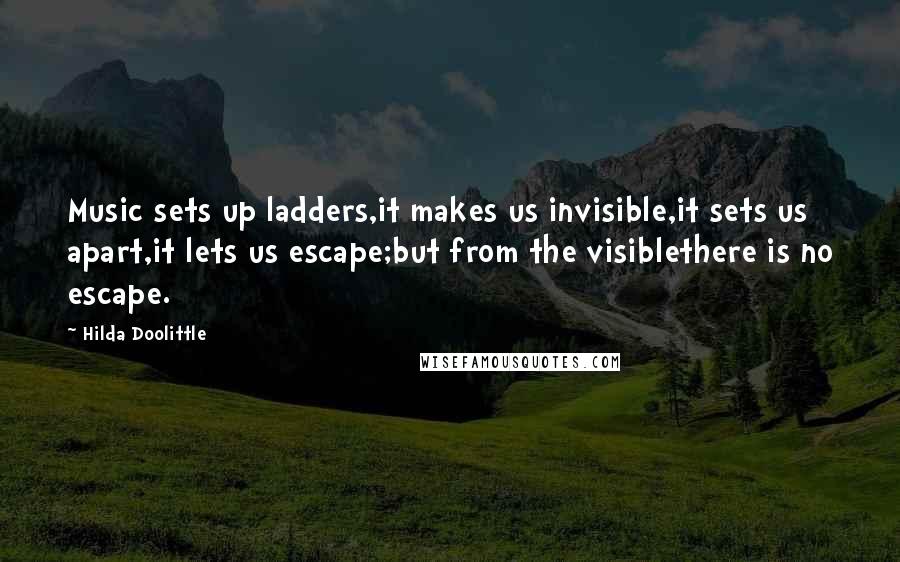 Hilda Doolittle Quotes: Music sets up ladders,it makes us invisible,it sets us apart,it lets us escape;but from the visiblethere is no escape.