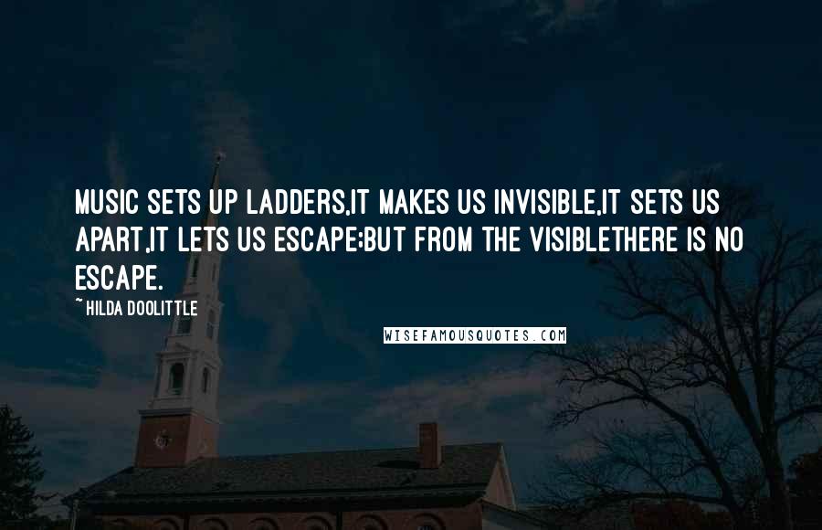 Hilda Doolittle Quotes: Music sets up ladders,it makes us invisible,it sets us apart,it lets us escape;but from the visiblethere is no escape.