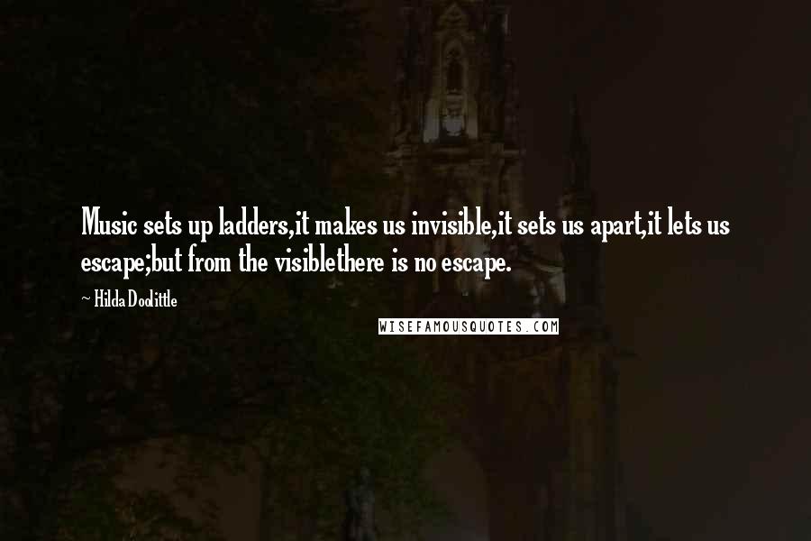 Hilda Doolittle Quotes: Music sets up ladders,it makes us invisible,it sets us apart,it lets us escape;but from the visiblethere is no escape.