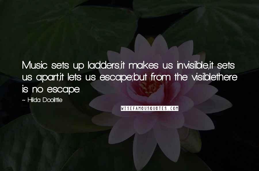 Hilda Doolittle Quotes: Music sets up ladders,it makes us invisible,it sets us apart,it lets us escape;but from the visiblethere is no escape.