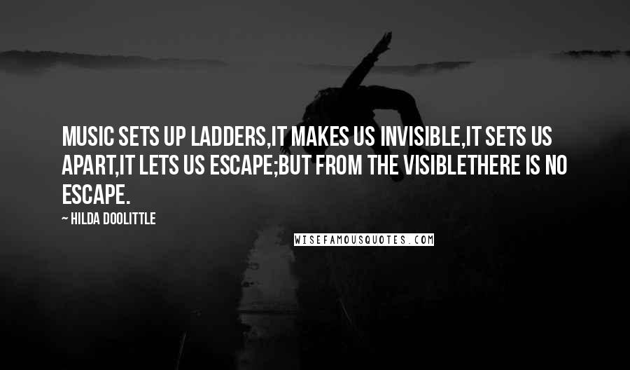 Hilda Doolittle Quotes: Music sets up ladders,it makes us invisible,it sets us apart,it lets us escape;but from the visiblethere is no escape.