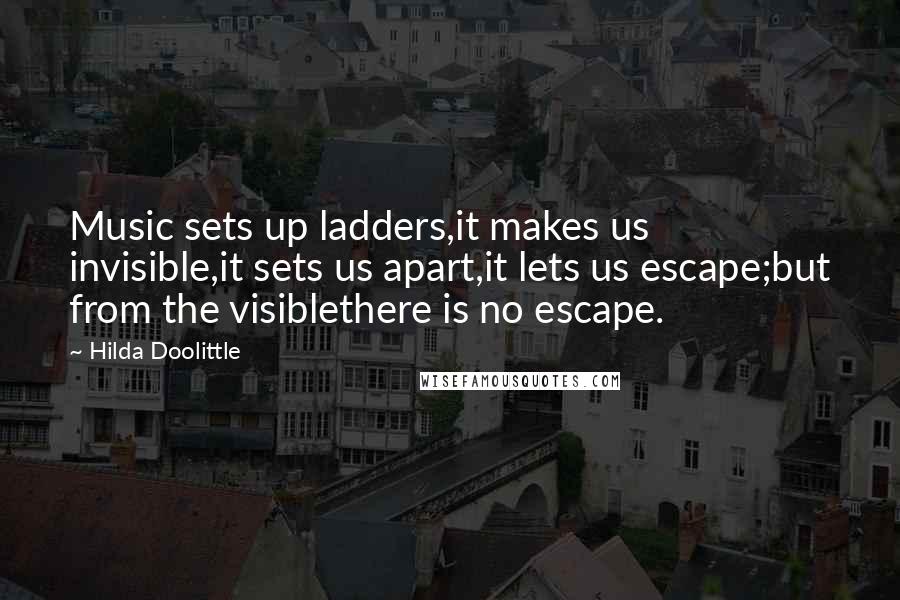 Hilda Doolittle Quotes: Music sets up ladders,it makes us invisible,it sets us apart,it lets us escape;but from the visiblethere is no escape.