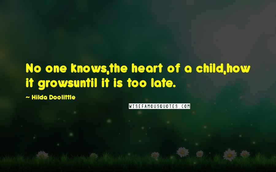 Hilda Doolittle Quotes: No one knows,the heart of a child,how it growsuntil it is too late.