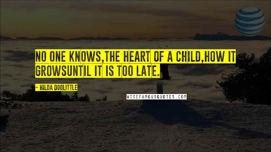 Hilda Doolittle Quotes: No one knows,the heart of a child,how it growsuntil it is too late.