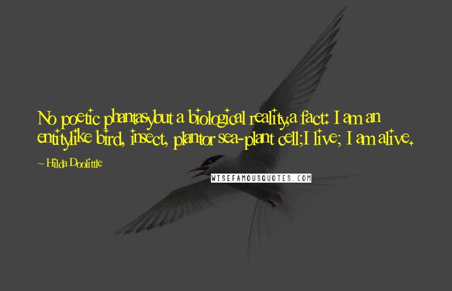 Hilda Doolittle Quotes: No poetic phantasybut a biological reality,a fact: I am an entitylike bird, insect, plantor sea-plant cell;I live; I am alive.