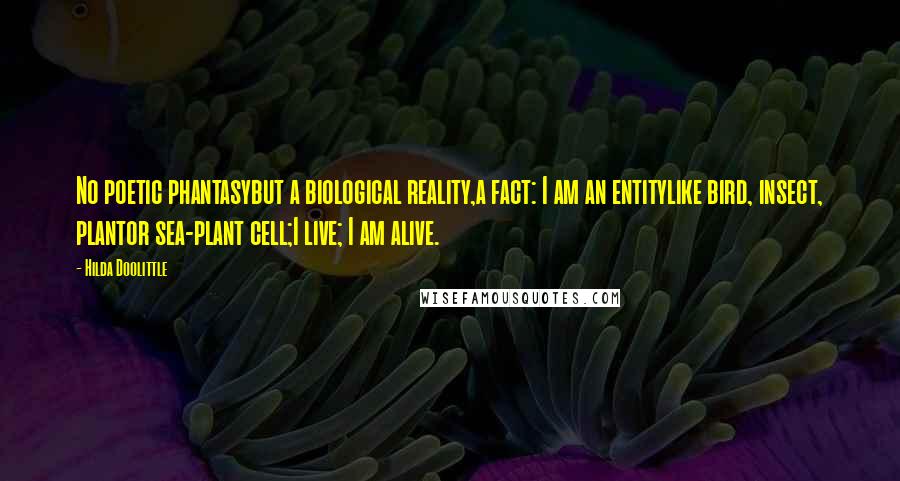 Hilda Doolittle Quotes: No poetic phantasybut a biological reality,a fact: I am an entitylike bird, insect, plantor sea-plant cell;I live; I am alive.