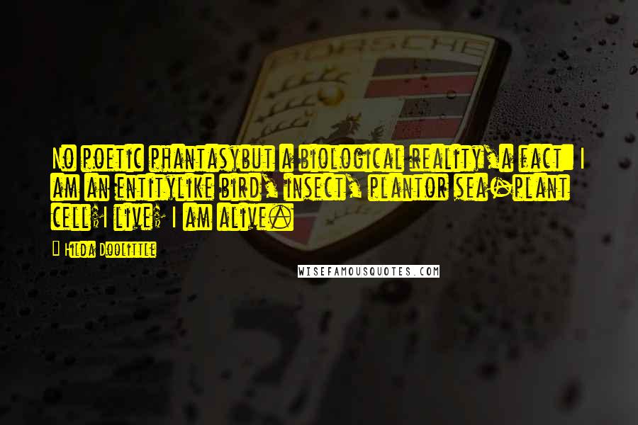 Hilda Doolittle Quotes: No poetic phantasybut a biological reality,a fact: I am an entitylike bird, insect, plantor sea-plant cell;I live; I am alive.