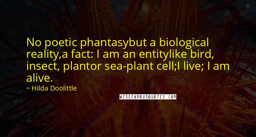 Hilda Doolittle Quotes: No poetic phantasybut a biological reality,a fact: I am an entitylike bird, insect, plantor sea-plant cell;I live; I am alive.