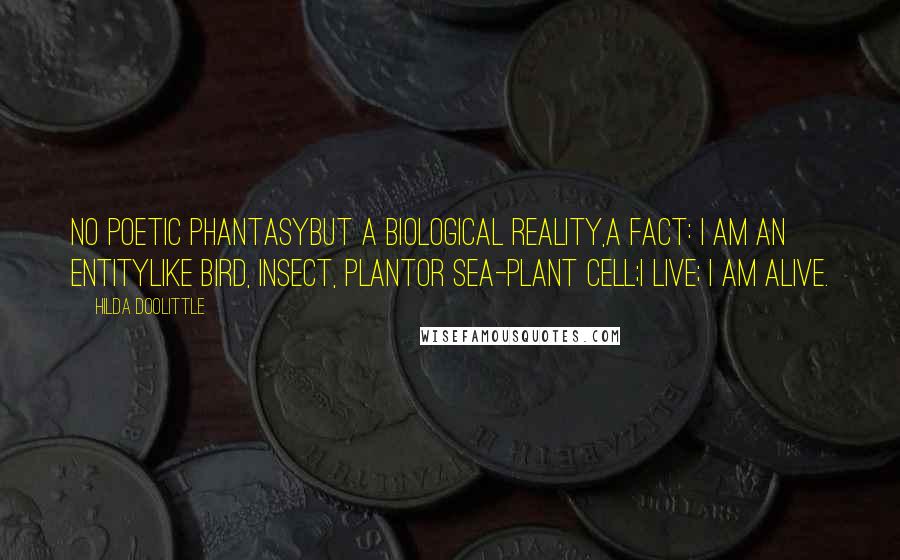 Hilda Doolittle Quotes: No poetic phantasybut a biological reality,a fact: I am an entitylike bird, insect, plantor sea-plant cell;I live; I am alive.