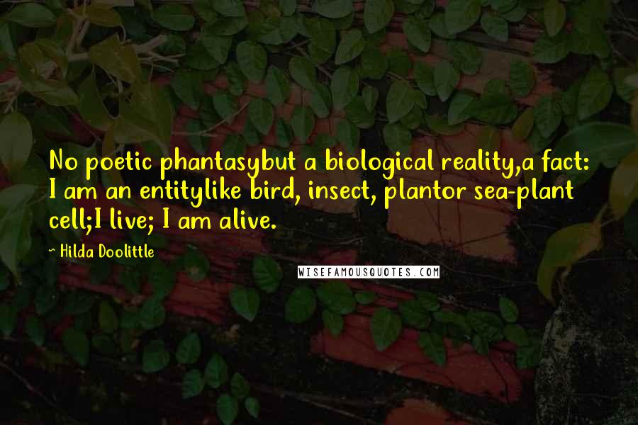 Hilda Doolittle Quotes: No poetic phantasybut a biological reality,a fact: I am an entitylike bird, insect, plantor sea-plant cell;I live; I am alive.