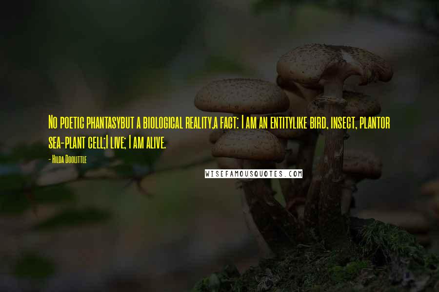 Hilda Doolittle Quotes: No poetic phantasybut a biological reality,a fact: I am an entitylike bird, insect, plantor sea-plant cell;I live; I am alive.