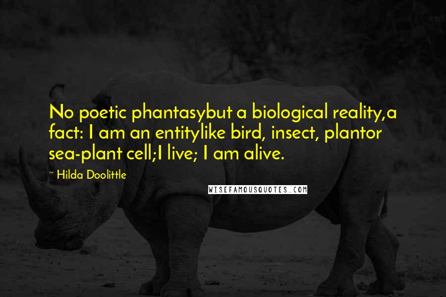 Hilda Doolittle Quotes: No poetic phantasybut a biological reality,a fact: I am an entitylike bird, insect, plantor sea-plant cell;I live; I am alive.