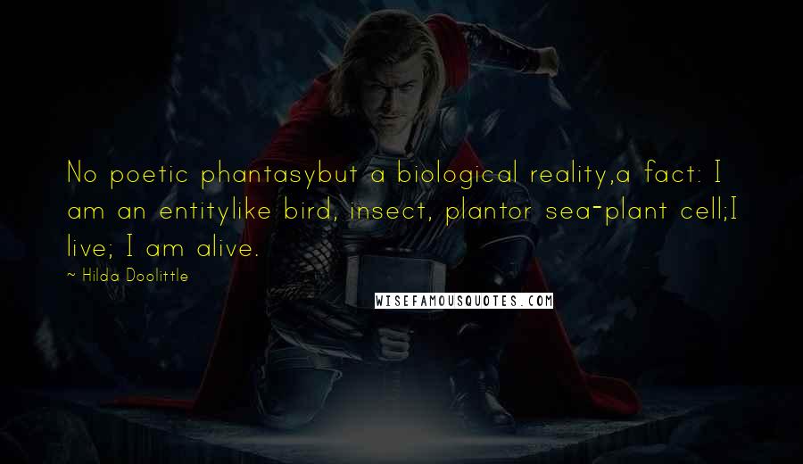 Hilda Doolittle Quotes: No poetic phantasybut a biological reality,a fact: I am an entitylike bird, insect, plantor sea-plant cell;I live; I am alive.