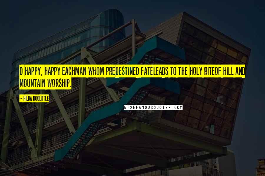 Hilda Doolittle Quotes: O happy, happy eachman whom predestined fateleads to the holy riteof hill and mountain worship.