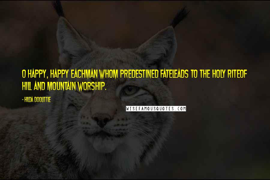 Hilda Doolittle Quotes: O happy, happy eachman whom predestined fateleads to the holy riteof hill and mountain worship.