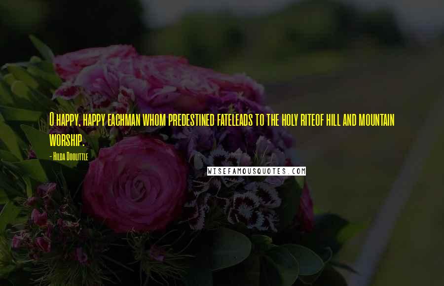Hilda Doolittle Quotes: O happy, happy eachman whom predestined fateleads to the holy riteof hill and mountain worship.