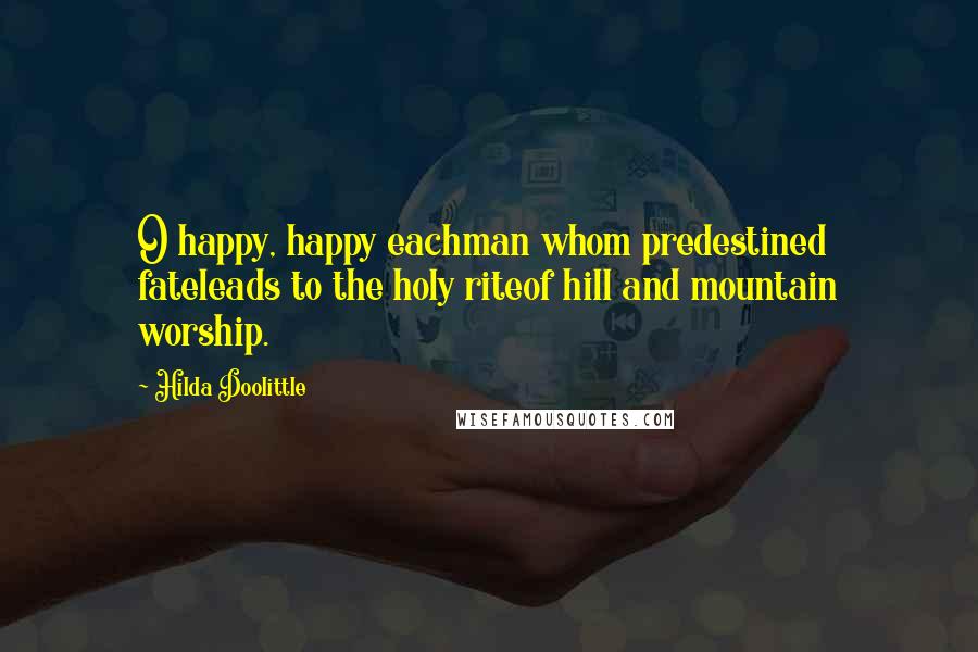 Hilda Doolittle Quotes: O happy, happy eachman whom predestined fateleads to the holy riteof hill and mountain worship.