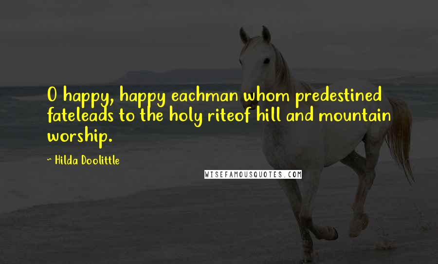 Hilda Doolittle Quotes: O happy, happy eachman whom predestined fateleads to the holy riteof hill and mountain worship.