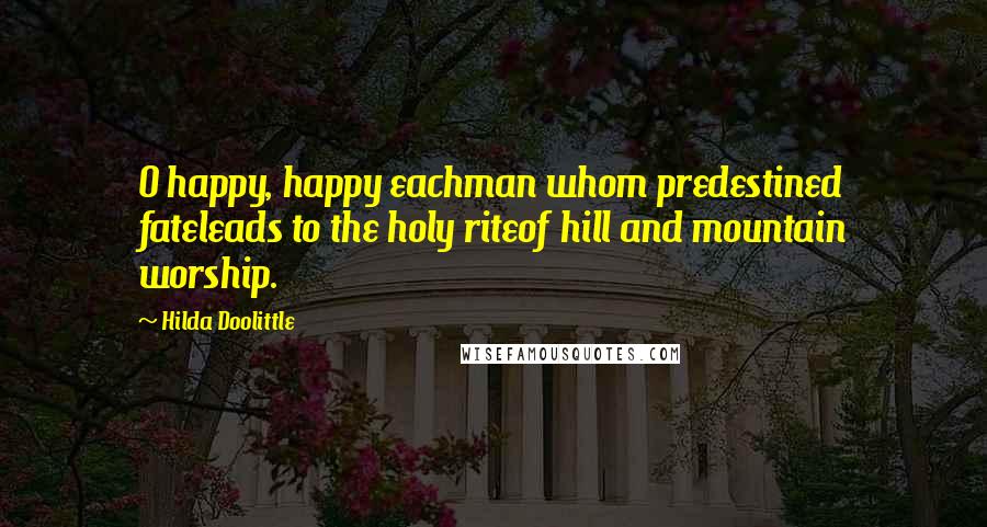 Hilda Doolittle Quotes: O happy, happy eachman whom predestined fateleads to the holy riteof hill and mountain worship.