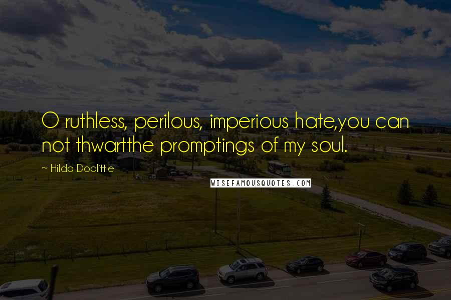 Hilda Doolittle Quotes: O ruthless, perilous, imperious hate,you can not thwartthe promptings of my soul.