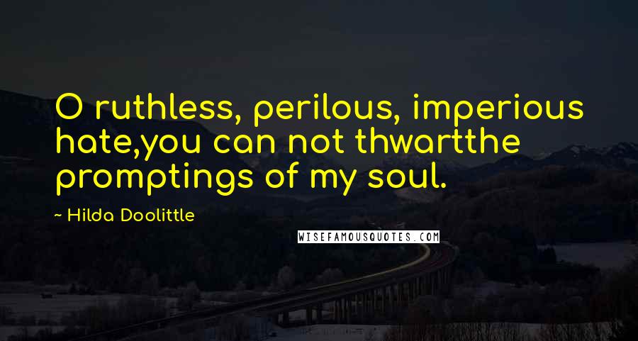 Hilda Doolittle Quotes: O ruthless, perilous, imperious hate,you can not thwartthe promptings of my soul.