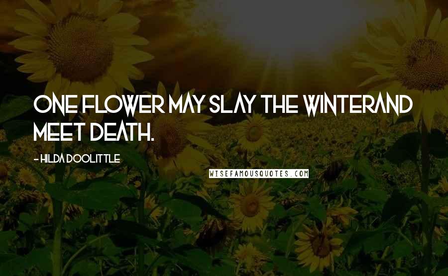 Hilda Doolittle Quotes: One flower may slay the winterand meet death.