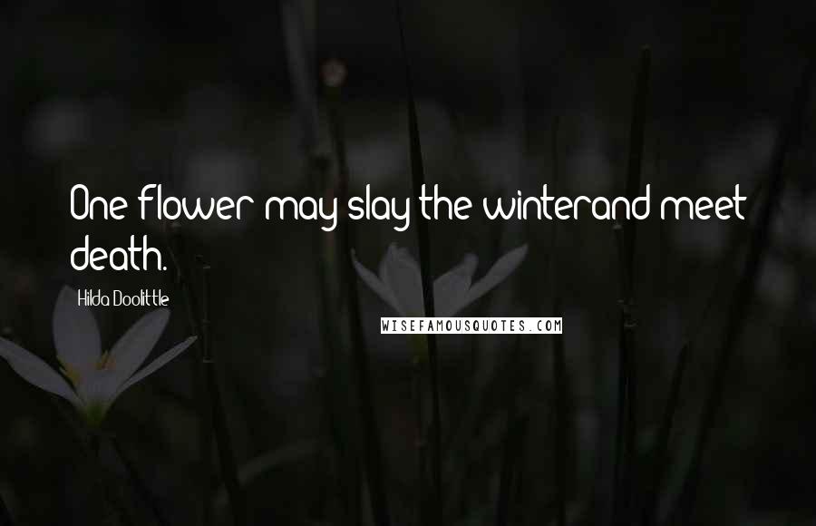 Hilda Doolittle Quotes: One flower may slay the winterand meet death.