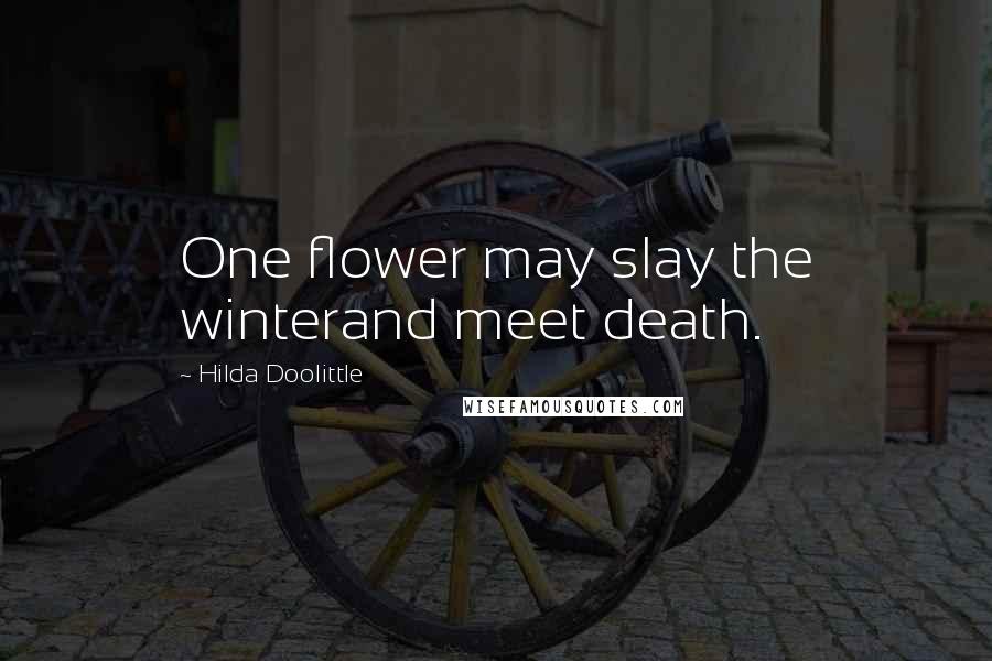 Hilda Doolittle Quotes: One flower may slay the winterand meet death.