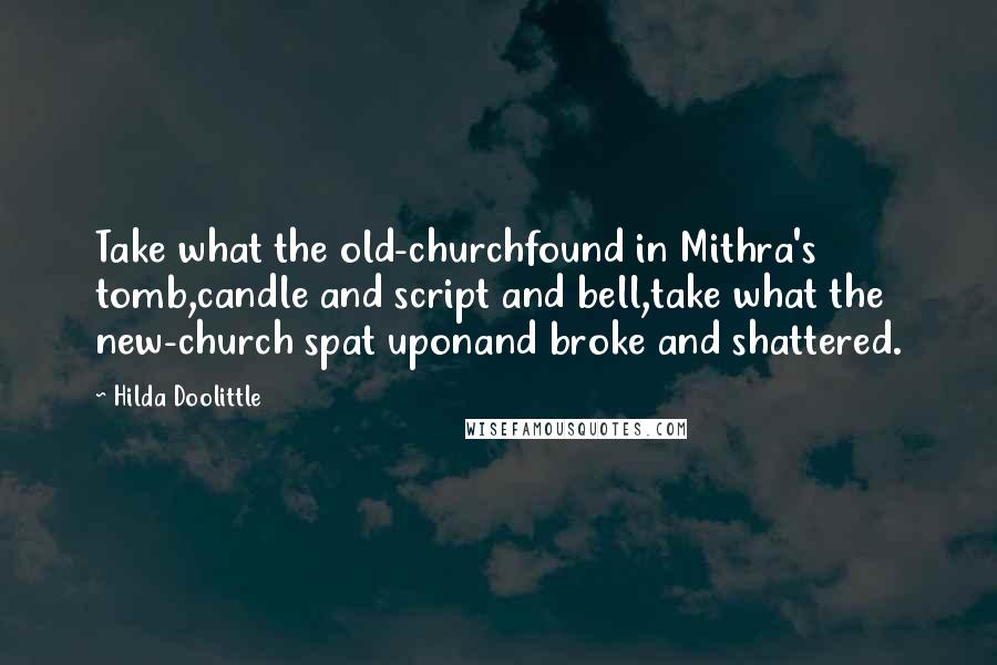 Hilda Doolittle Quotes: Take what the old-churchfound in Mithra's tomb,candle and script and bell,take what the new-church spat uponand broke and shattered.