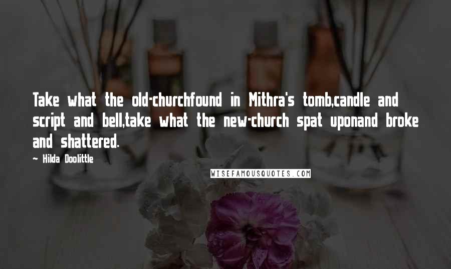 Hilda Doolittle Quotes: Take what the old-churchfound in Mithra's tomb,candle and script and bell,take what the new-church spat uponand broke and shattered.