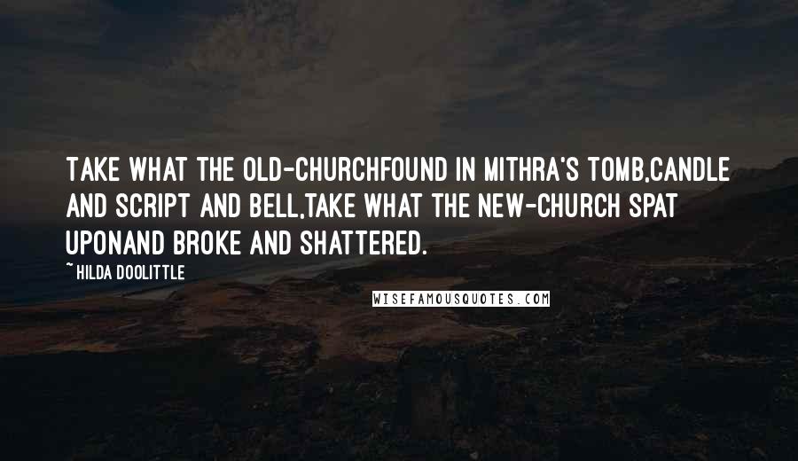 Hilda Doolittle Quotes: Take what the old-churchfound in Mithra's tomb,candle and script and bell,take what the new-church spat uponand broke and shattered.