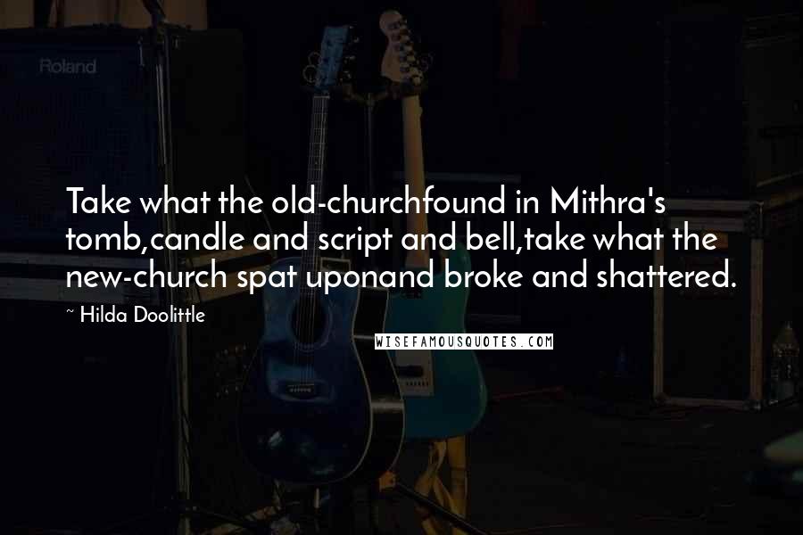 Hilda Doolittle Quotes: Take what the old-churchfound in Mithra's tomb,candle and script and bell,take what the new-church spat uponand broke and shattered.