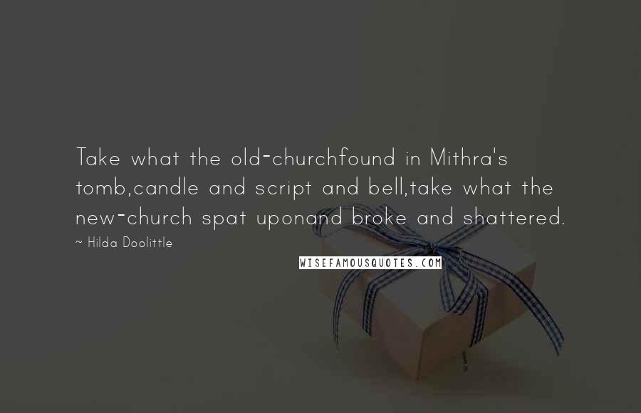 Hilda Doolittle Quotes: Take what the old-churchfound in Mithra's tomb,candle and script and bell,take what the new-church spat uponand broke and shattered.