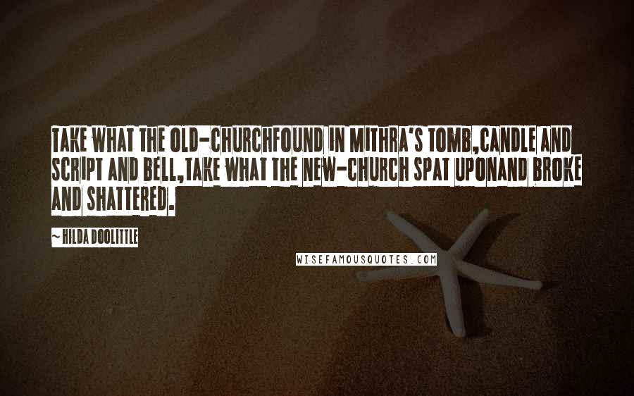 Hilda Doolittle Quotes: Take what the old-churchfound in Mithra's tomb,candle and script and bell,take what the new-church spat uponand broke and shattered.