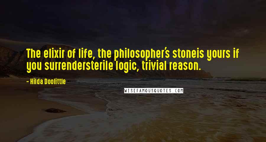 Hilda Doolittle Quotes: The elixir of life, the philosopher's stoneis yours if you surrendersterile logic, trivial reason.