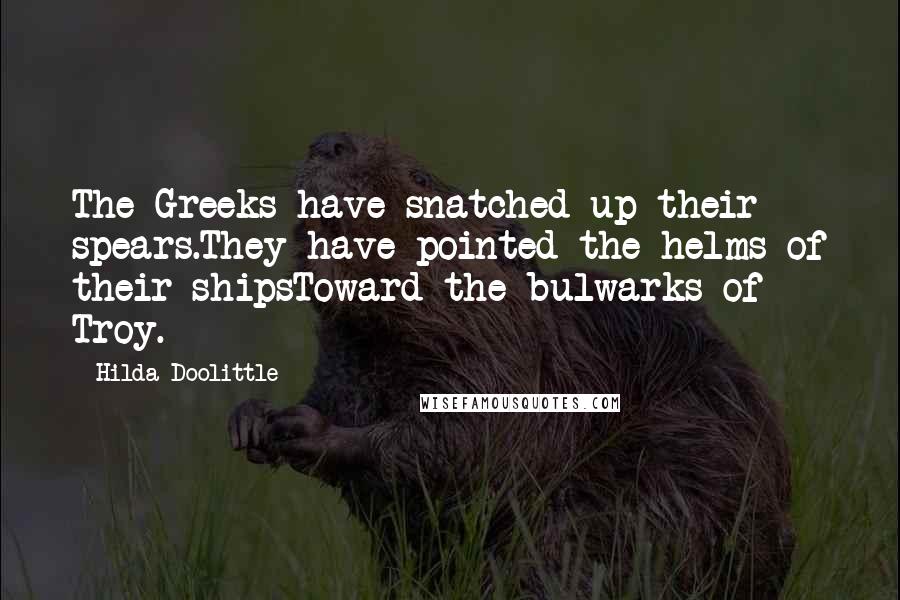Hilda Doolittle Quotes: The Greeks have snatched up their spears.They have pointed the helms of their shipsToward the bulwarks of Troy.