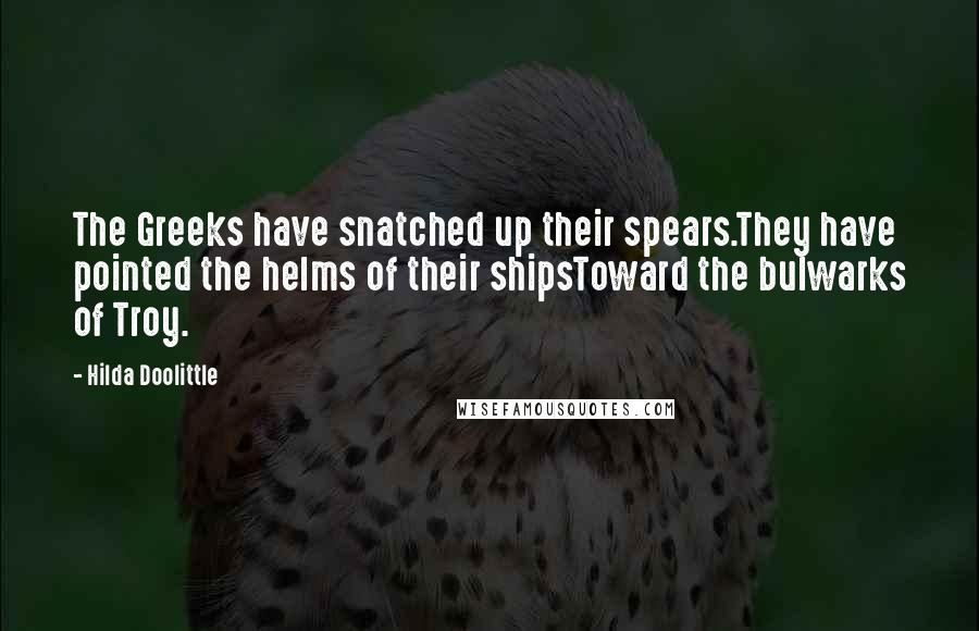 Hilda Doolittle Quotes: The Greeks have snatched up their spears.They have pointed the helms of their shipsToward the bulwarks of Troy.