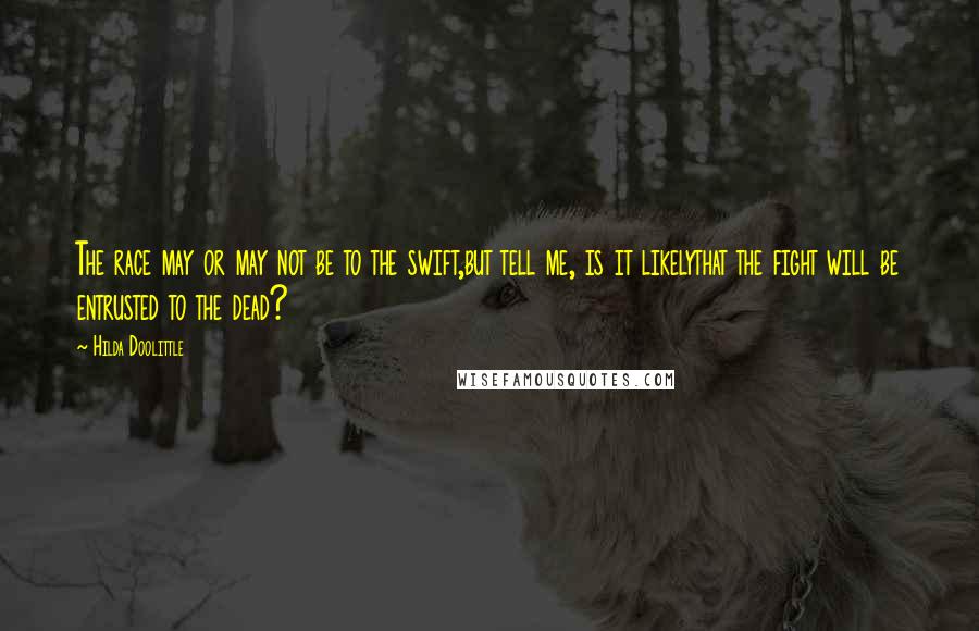 Hilda Doolittle Quotes: The race may or may not be to the swift,but tell me, is it likelythat the fight will be entrusted to the dead?